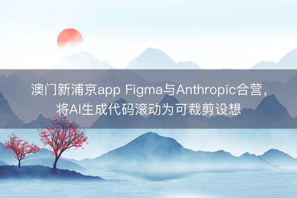 澳门新浦京app Figma与Anthropic合营，将AI生成代码滚动为可裁剪设想