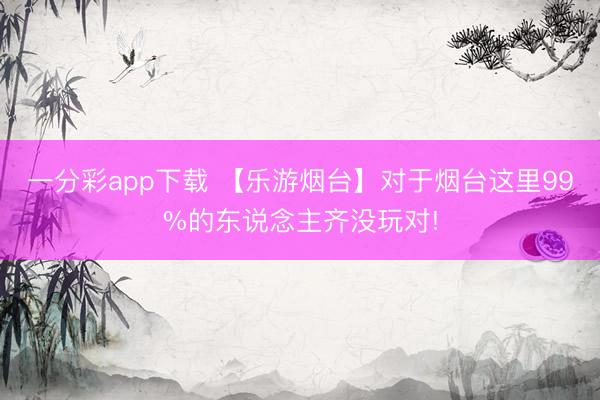 一分彩app下载 【乐游烟台】对于烟台这里99%的东说念主齐没玩对!