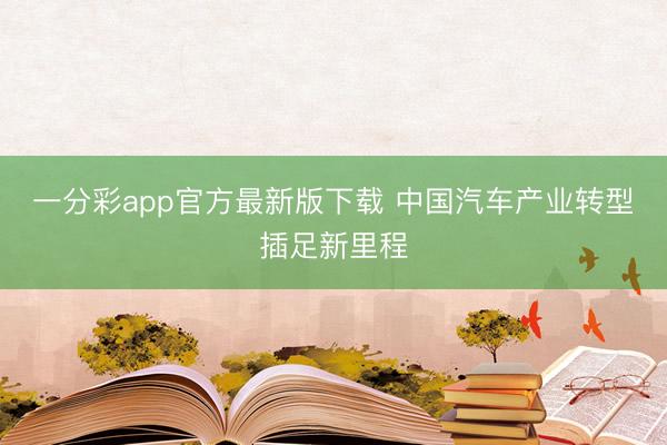 一分彩app官方最新版下载 中国汽车产业转型插足新里程