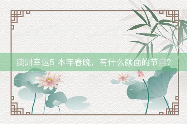 澳洲幸运5 本年春晚，有什么颜面的节目？
