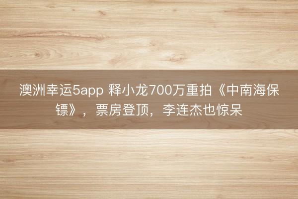 澳洲幸运5app 释小龙700万重拍《中南海保镖》，票房登顶，李连杰也惊呆