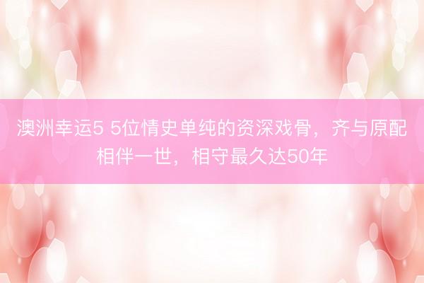 澳洲幸运5 5位情史单纯的资深戏骨，齐与原配相伴一世，相守最久达50年