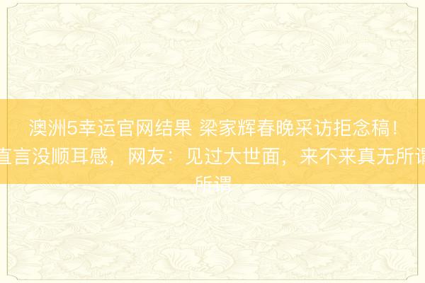 澳洲5幸运官网结果 梁家辉春晚采访拒念稿！直言没顺耳感，网友：见过大世面，来不来真无所谓