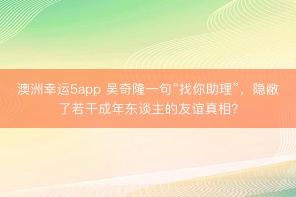 澳洲幸运5app 吴奇隆一句“找你助理”,隐敝了若干成年东谈主的友谊真相?