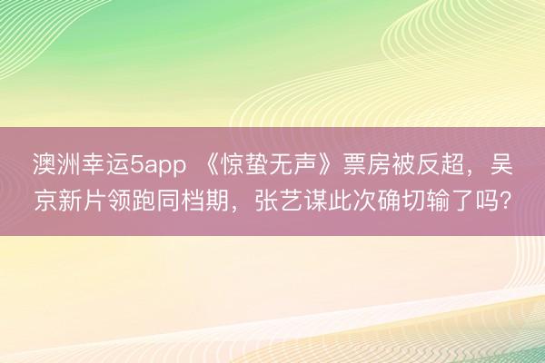 澳洲幸运5app 《惊蛰无声》票房被反超，吴京新片领跑同档期，张艺谋此次确切输了吗？