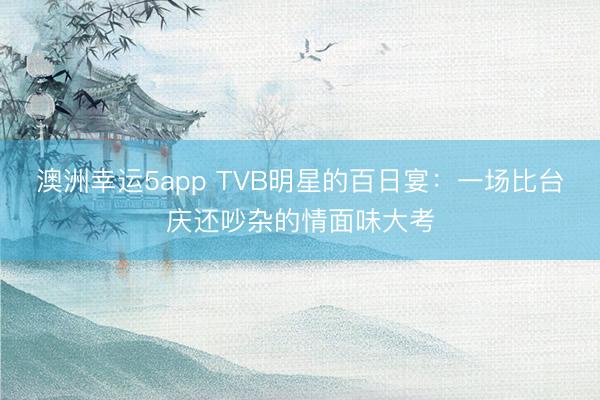 澳洲幸运5app TVB明星的百日宴:一场比台庆还吵杂的情面味大考