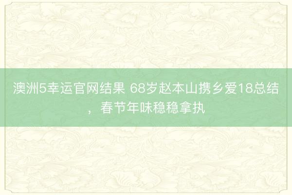 澳洲5幸运官网结果 68岁赵本山携乡爱18总结，春节年味稳稳拿执
