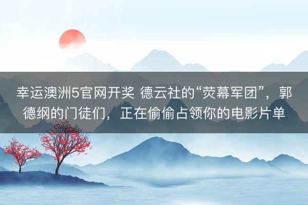 幸运澳洲5官网开奖 德云社的“荧幕军团”,郭德纲的门徒们,正在偷偷占领你的电影片单
