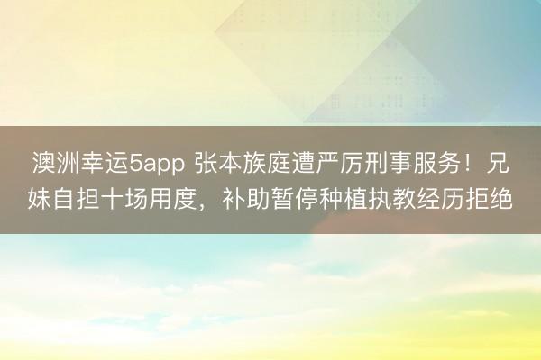 澳洲幸运5app 张本族庭遭严厉刑事服务!兄妹自担十场用度,补助暂停种植执教经历拒绝