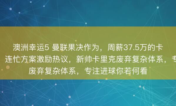 澳洲幸运5 曼联果决作为，周薪37.5万的卡塞米罗无偿离队，连忙方案激励热议，新帅卡里克废弃复杂体系，专注进球你若何看