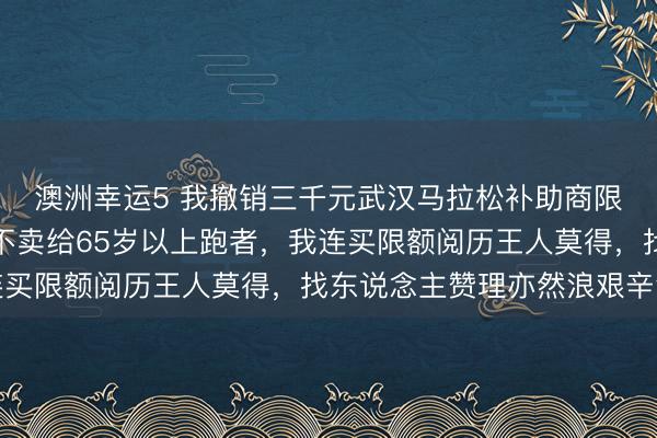澳洲幸运5 我撤销三千元武汉马拉松补助商限额是对的,补助商竟不卖给65岁以上跑者,我连买限额阅历王人莫得,找东说念主赞理亦然浪艰辛气