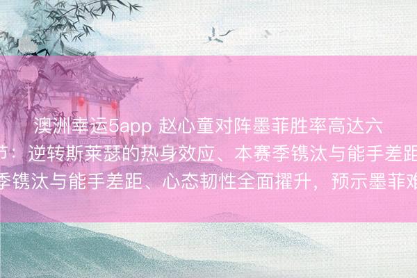 澳洲幸运5app 赵心童对阵墨菲胜率高达六成？全面领路三大关节：逆转斯莱瑟的热身效应、本赛季镌汰与能手差距、心态韧性全面擢升，预示墨菲难逃一败