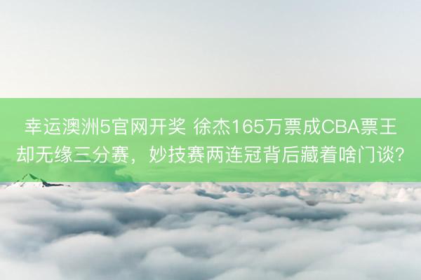幸运澳洲5官网开奖 徐杰165万票成CBA票王却无缘三分赛,妙技赛两连冠背后藏着啥门谈?