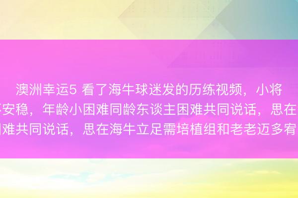 澳洲幸运5 看了海牛球迷发的历练视频，小将邝兆雷面临镜头憨涩不安稳，年龄小困难同龄东谈主困难共同说话，思在海牛立足需培植组和老老迈多宥恕率领