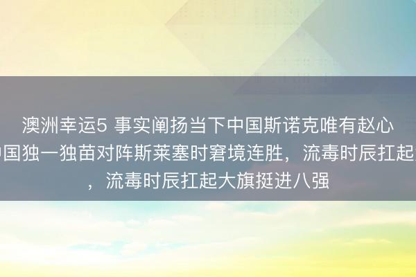 澳洲幸运5 事实阐扬当下中国斯诺克唯有赵心童最抗压，中国独一独苗对阵斯莱塞时窘境连胜，流毒时辰扛起大旗挺进八强