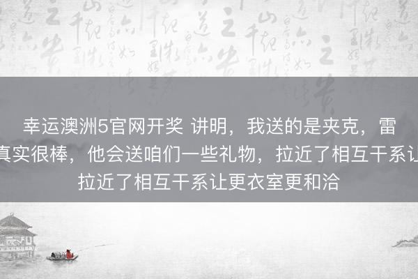 幸运澳洲5官网开奖 讲明,我送的是夹克,雷迪克歌咏卢卡真实很棒,他会送咱们一些礼物,拉近了相互干系让更衣室更和洽