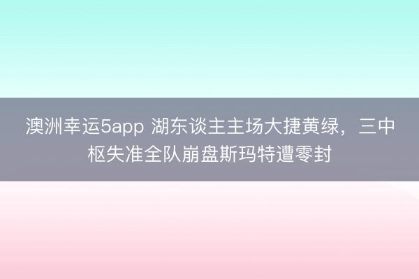 澳洲幸运5app 湖东谈主主场大捷黄绿，三中枢失准全队崩盘斯玛特遭零封