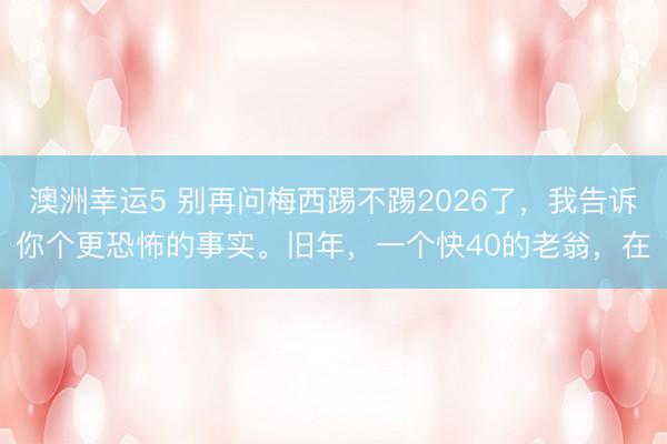 澳洲幸运5 别再问梅西踢不踢2026了，我告诉你个更恐怖的事实。旧年，一个快40的老翁，在