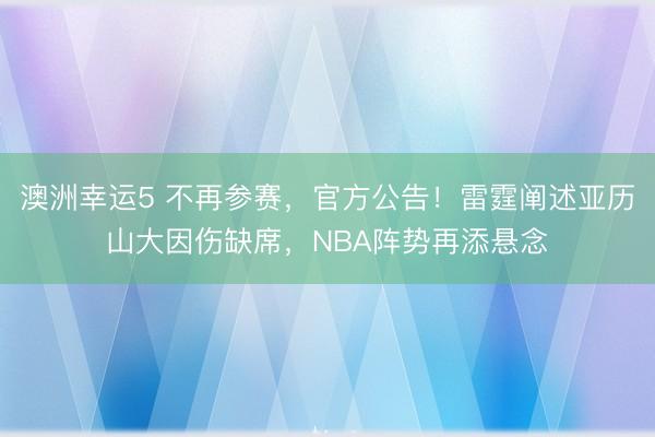 澳洲幸运5 不再参赛，官方公告！雷霆阐述亚历山大因伤缺席，NBA阵势再添悬念