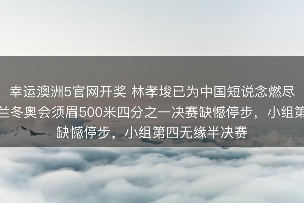 幸运澳洲5官网开奖 林孝埈已为中国短说念燃尽扫数努力，米兰冬奥会须眉500米四分之一决赛缺憾停步，小组第四无缘半决赛