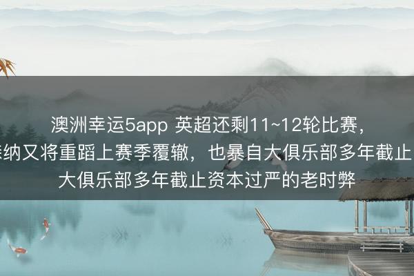 澳洲幸运5app 英超还剩11~12轮比赛，个东谈主嗅觉阿森纳又将重蹈上赛季覆辙，也暴自大俱乐部多年截止资本过严的老时弊