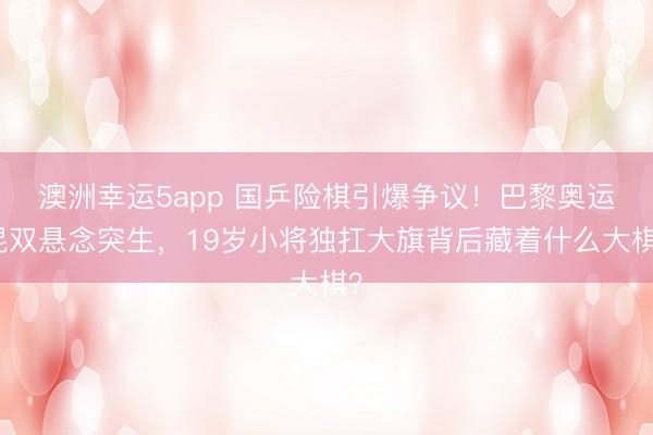 澳洲幸运5app 国乒险棋引爆争议！巴黎奥运混双悬念突生，19岁小将独扛大旗背后藏着什么大棋？