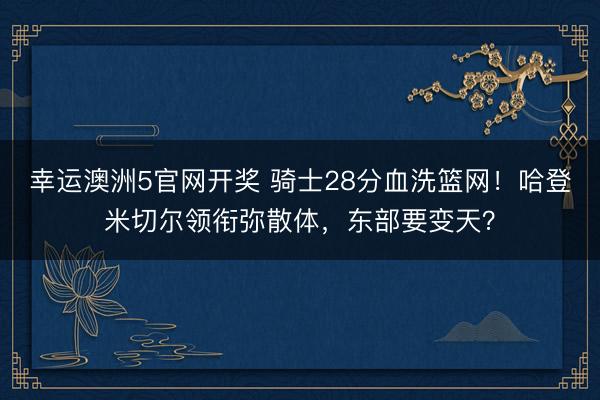 幸运澳洲5官网开奖 骑士28分血洗篮网!哈登米切尔领衔弥散体,东部要变天?