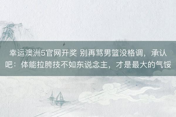幸运澳洲5官网开奖 别再骂男篮没格调,承认吧:体能拉胯技不如东说念主,才是最大的气馁