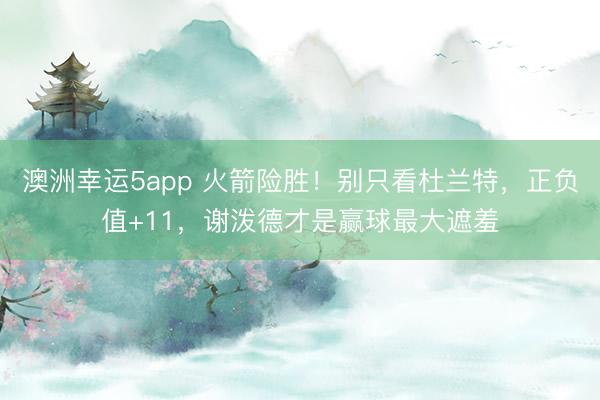 澳洲幸运5app 火箭险胜!别只看杜兰特,正负值+11,谢泼德才是赢球最大遮羞