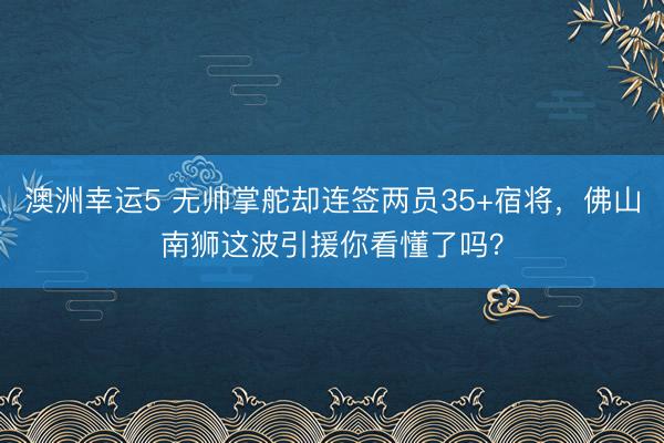 澳洲幸运5 无帅掌舵却连签两员35+宿将，佛山南狮这波引援你看懂了吗？