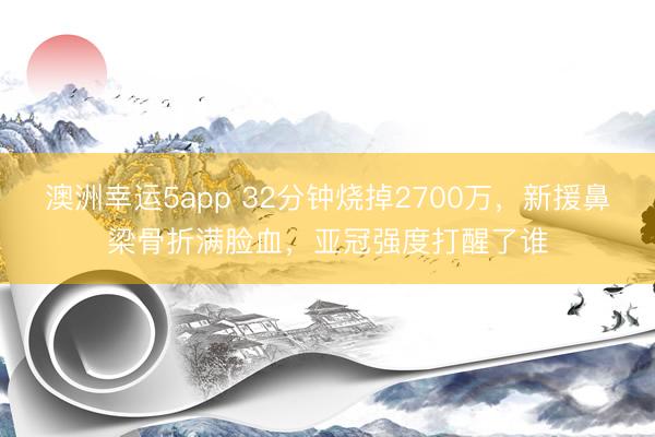 澳洲幸运5app 32分钟烧掉2700万,新援鼻梁骨折满脸血,亚冠强度打醒了谁