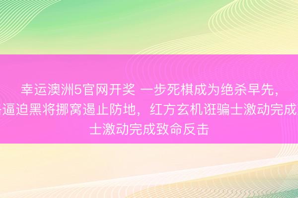 幸运澳洲5官网开奖 一步死棋成为绝杀早先，红马联络逼迫黑将挪窝遏止防地，红方玄机诳骗士激动完成致命反击