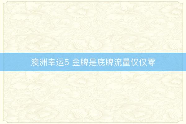 澳洲幸运5 金牌是底牌流量仅仅零