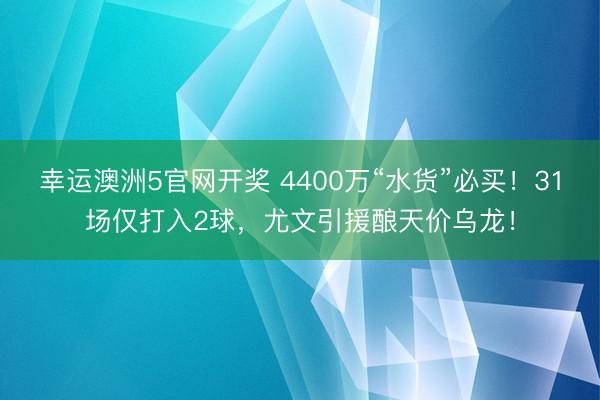 幸运澳洲5官网开奖 4400万“水货”必买!31场仅打入2球,尤文引援酿天价乌龙!