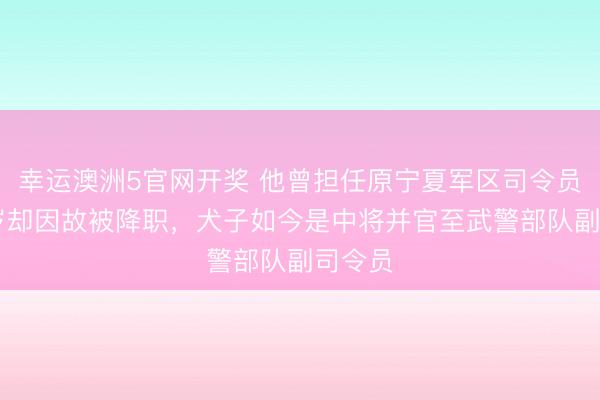 幸运澳洲5官网开奖 他曾担任原宁夏军区司令员，59岁却因故被降职，犬子如今是中将并官至武警部队副司令员