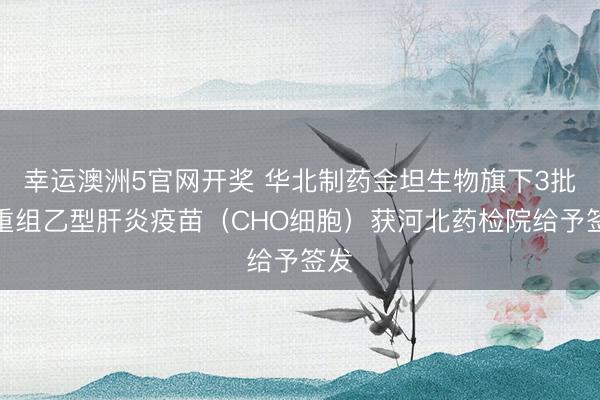幸运澳洲5官网开奖 华北制药金坦生物旗下3批次重组乙型肝炎疫苗(CHO细胞)获河北药检院给予签发