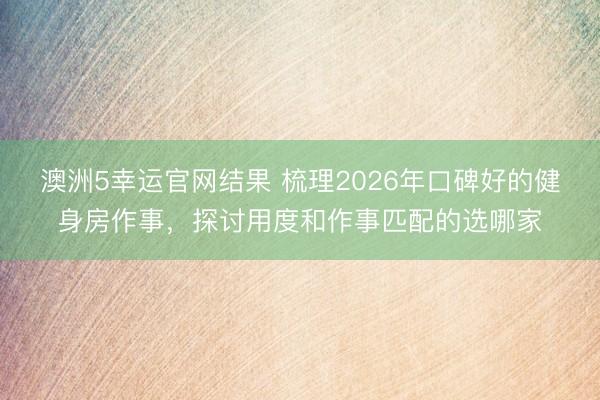 澳洲5幸运官网结果 梳理2026年口碑好的健身房作事,探讨用度和作事匹配的选哪家