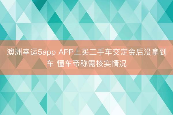 澳洲幸运5app APP上买二手车交定金后没拿到车 懂车帝称需核实情况