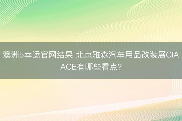 澳洲5幸运官网结果 北京雅森汽车用品改装展CIAACE有哪些看点？