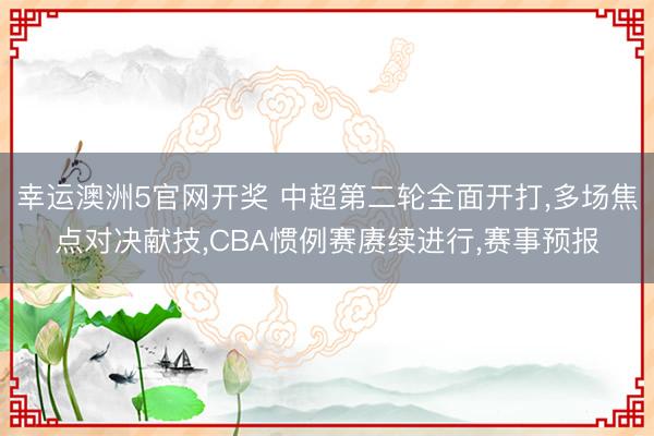 幸运澳洲5官网开奖 中超第二轮全面开打,多场焦点对决献技,CBA惯例赛赓续进行,赛事预报