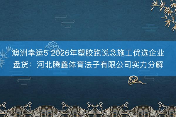 澳洲幸运5 2026年塑胶跑说念施工优选企业盘货：河北腾鑫体育法子有限公司实力分解
