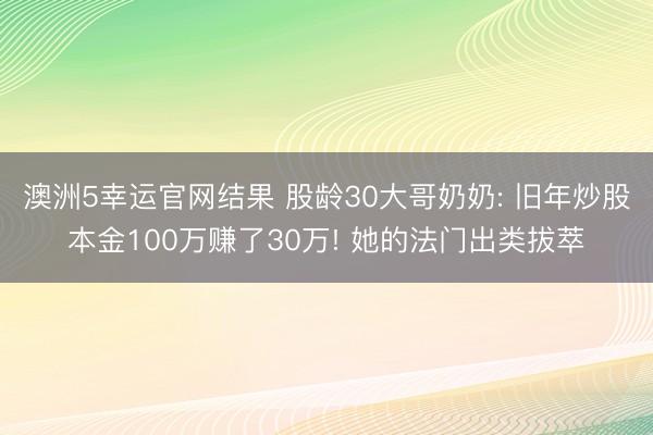 澳洲5幸运官网结果 股龄30大哥奶奶: 旧年炒股本金100万赚了30万! 她的法门出类拔萃