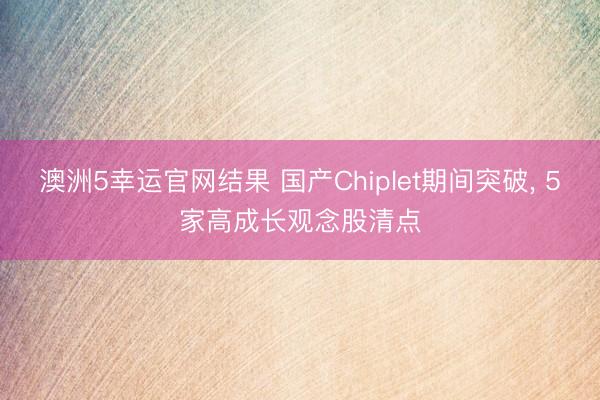 澳洲5幸运官网结果 国产Chiplet期间突破， 5家高成长观念股清点